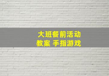 大班餐前活动教案 手指游戏